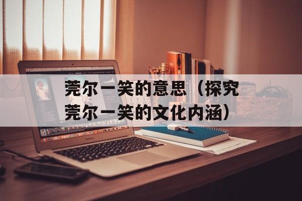 莞尔一笑的意思（探究莞尔一笑的文化内涵）-第1张图片-