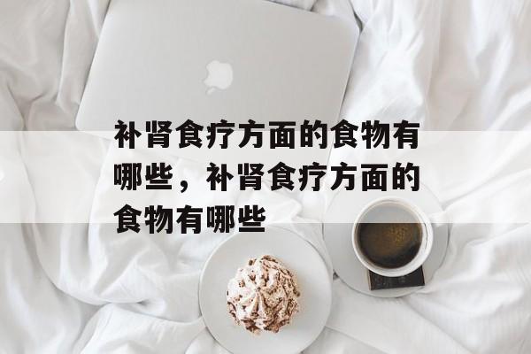 补肾食疗方面的食物有哪些，补肾食疗方面的食物有哪些-第1张图片-