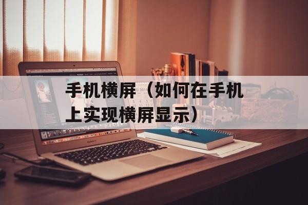 手机横屏（如何在手机上实现横屏显示）-第1张图片-