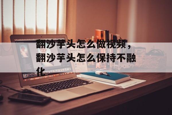 翻沙芋头怎么做视频，翻沙芋头怎么保持不融化-第1张图片-