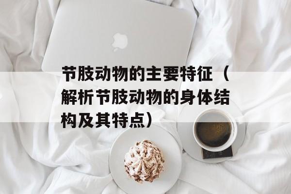 节肢动物的主要特征（解析节肢动物的身体结构及其特点）-第1张图片-