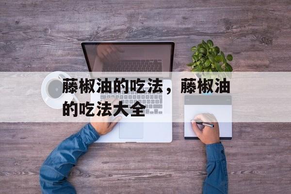 藤椒油的吃法，藤椒油的吃法大全-第1张图片-