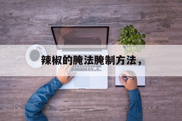 辣椒的腌法腌制方法，-第1张图片-