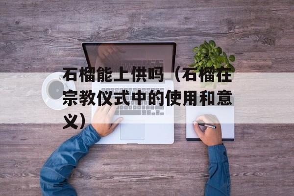 石榴能上供吗（石榴在宗教仪式中的使用和意义）-第1张图片-