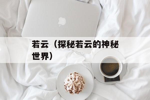 若云（探秘若云的神秘世界）-第1张图片-