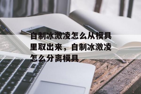 自制冰激凌怎么从模具里取出来，自制冰激凌怎么分离模具-第1张图片-