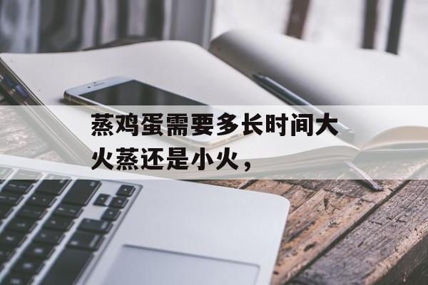 蒸鸡蛋需要多长时间大火蒸还是小火，-第1张图片-