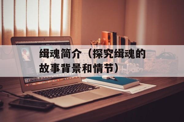 缉魂简介（探究缉魂的故事背景和情节）-第1张图片-