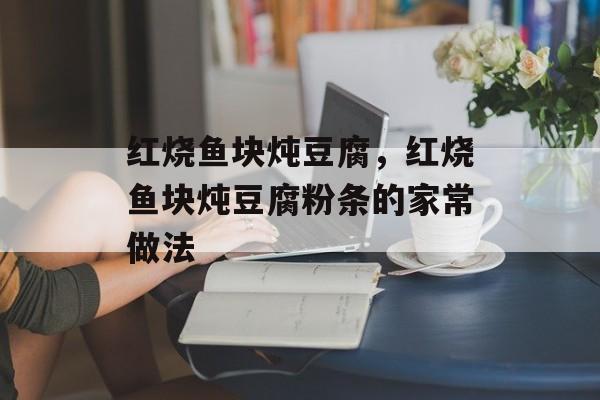 红烧鱼块炖豆腐，红烧鱼块炖豆腐粉条的家常做法-第1张图片-