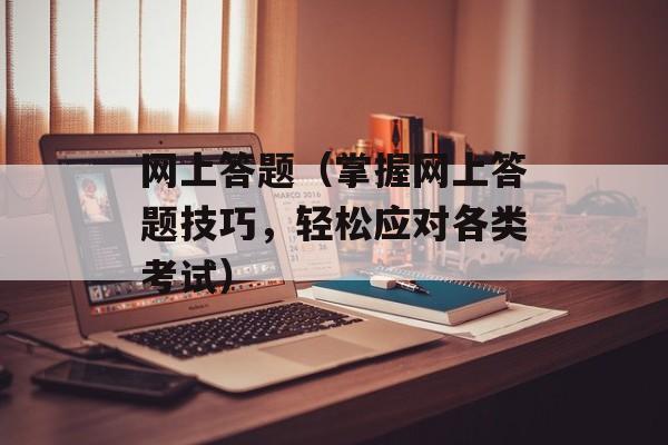 网上答题（掌握网上答题技巧，轻松应对各类考试）-第1张图片-