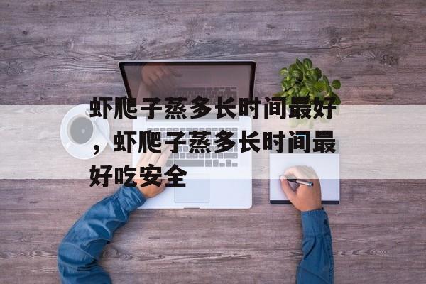 虾爬子蒸多长时间最好，虾爬子蒸多长时间最好吃安全-第1张图片-
