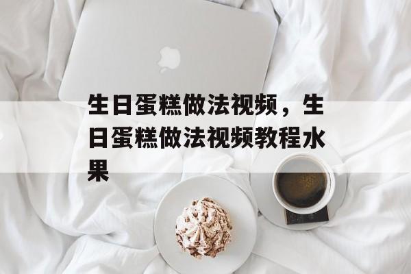 生日蛋糕做法视频，生日蛋糕做法视频教程水果-第1张图片-