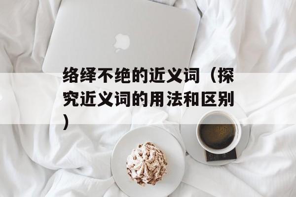 络绎不绝的近义词（探究近义词的用法和区别）-第1张图片-