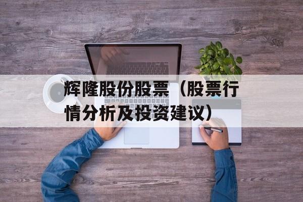 辉隆股份股票（股票行情分析及投资建议）-第1张图片-