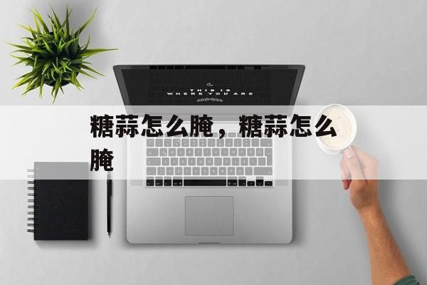 糖蒜怎么腌，糖蒜怎么腌-第1张图片-
