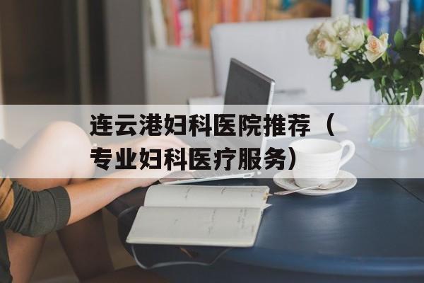 连云港妇科医院推荐（专业妇科医疗服务）-第1张图片-