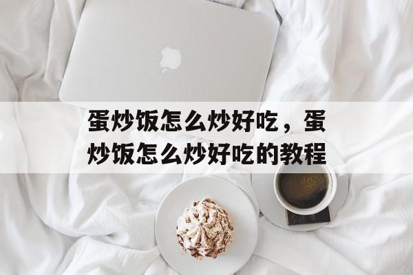 蛋炒饭怎么炒好吃，蛋炒饭怎么炒好吃的教程-第1张图片-