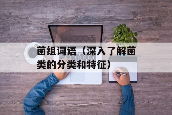 菌组词语（深入了解菌类的分类和特征）-第1张图片-