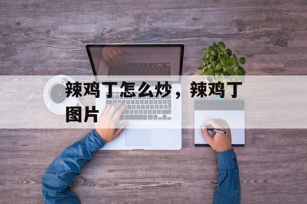 辣鸡丁怎么炒，辣鸡丁图片-第1张图片-