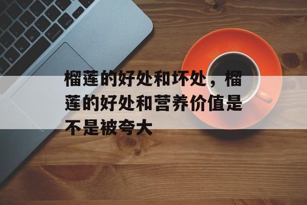 榴莲的好处和坏处，榴莲的好处和营养价值是不是被夸大-第1张图片-