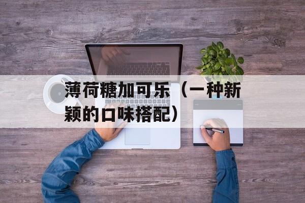 薄荷糖加可乐（一种新颖的口味搭配）-第1张图片-