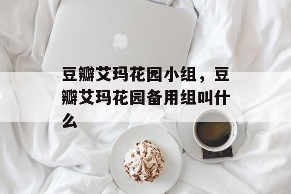豆瓣艾玛花园小组，豆瓣艾玛花园备用组叫什么-第1张图片-