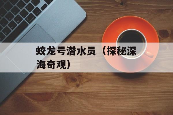 蛟龙号潜水员（探秘深海奇观）-第1张图片-