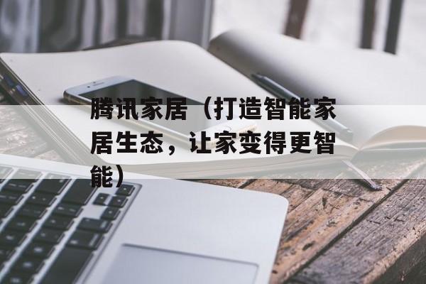 腾讯家居（打造智能家居生态，让家变得更智能）-第1张图片-