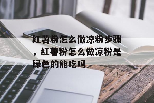 红薯粉怎么做凉粉步骤，红薯粉怎么做凉粉是绿色的能吃吗-第1张图片-