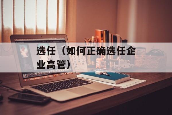选任（如何正确选任企业高管）-第1张图片-