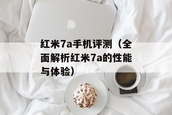 红米7a手机评测（全面解析红米7a的性能与体验）-第1张图片-