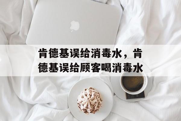 肯德基误给消毒水，肯德基误给顾客喝消毒水-第1张图片-