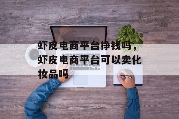 虾皮电商平台挣钱吗，虾皮电商平台可以卖化妆品吗-第1张图片-