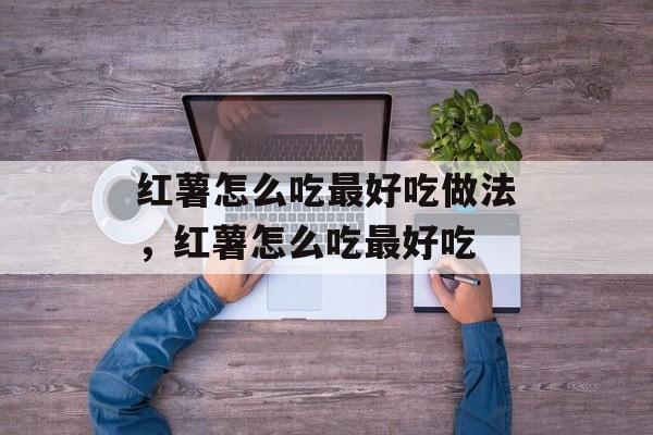 红薯怎么吃最好吃做法，红薯怎么吃最好吃-第1张图片-