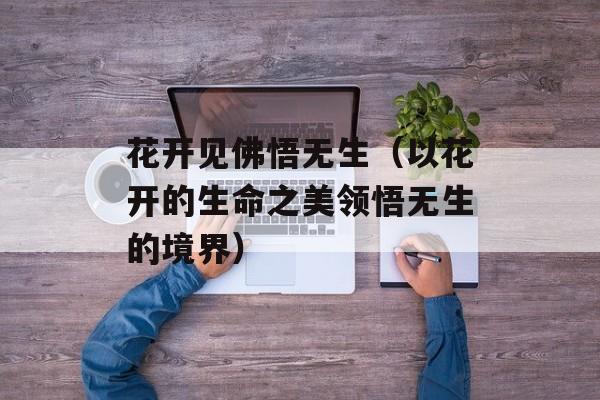 花开见佛悟无生（以花开的生命之美领悟无生的境界）-第1张图片-