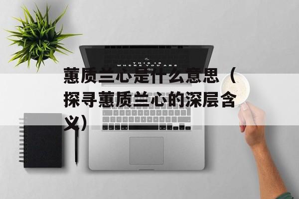 蕙质兰心是什么意思（探寻蕙质兰心的深层含义）-第1张图片-