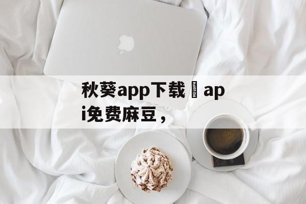 秋葵app下载汅api免费麻豆，-第1张图片-