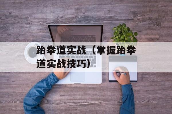 跆拳道实战（掌握跆拳道实战技巧）-第1张图片-