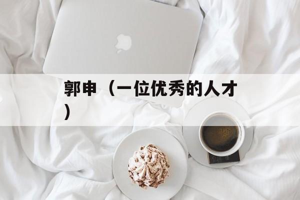 郭申（一位优秀的人才）-第1张图片-