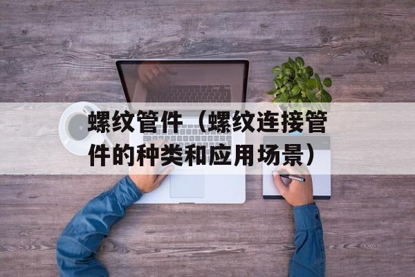 螺纹管件（螺纹连接管件的种类和应用场景）-第1张图片-