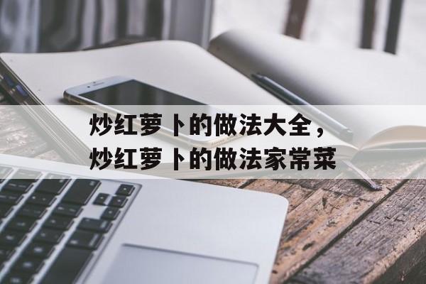 炒红萝卜的做法大全，炒红萝卜的做法家常菜-第1张图片-