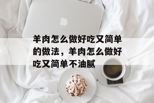 羊肉怎么做好吃又简单的做法，羊肉怎么做好吃又简单不油腻-第1张图片-