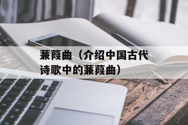 蒹葭曲（介绍中国古代诗歌中的蒹葭曲）-第1张图片-
