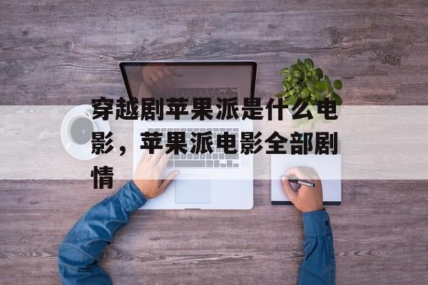 穿越剧苹果派是什么电影，苹果派电影全部剧情-第1张图片-
