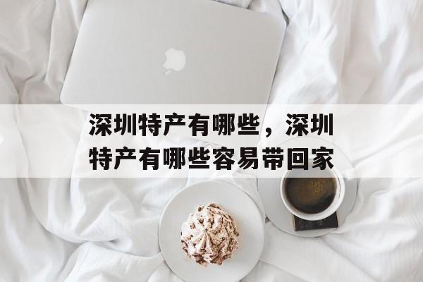 深圳特产有哪些，深圳特产有哪些容易带回家-第1张图片-