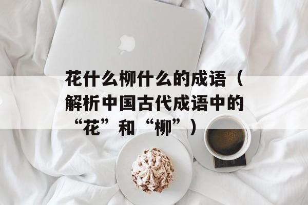 花什么柳什么的成语（解析中国古代成语中的“花”和“柳”）-第1张图片-