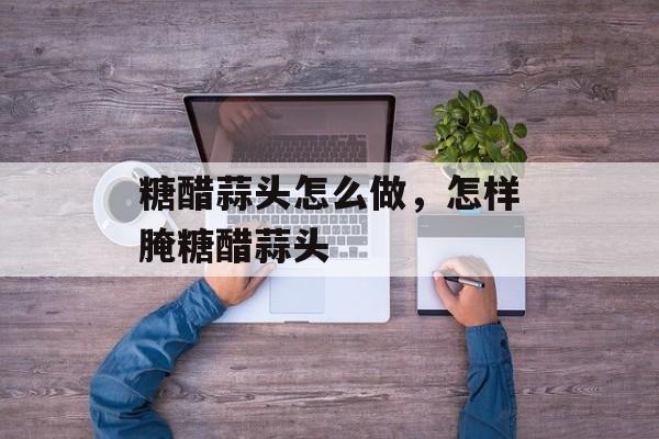 糖醋蒜头怎么做，怎样腌糖醋蒜头-第1张图片-
