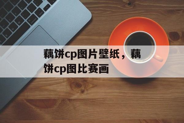 藕饼cp图片壁纸，藕饼cp图比赛画-第1张图片-