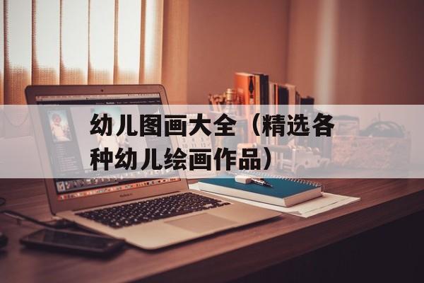 幼儿图画大全（精选各种幼儿绘画作品）-第1张图片-