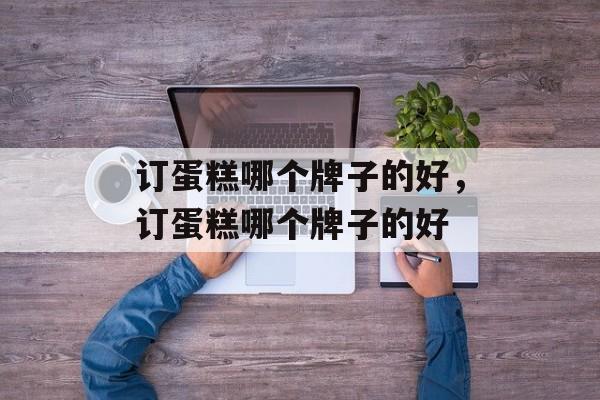 订蛋糕哪个牌子的好，订蛋糕哪个牌子的好-第1张图片-